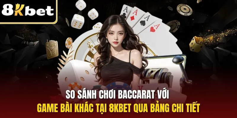 So sánh chơi Baccarat với game bài khác tại 8KBET qua bảng chi tiết